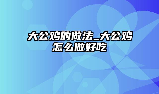 大公鸡的做法_大公鸡怎么做好吃