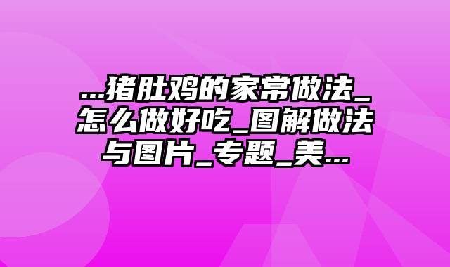 ...猪肚鸡的家常做法_怎么做好吃_图解做法与图片_专题_美...