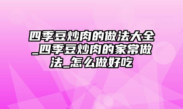 四季豆炒肉的做法大全_四季豆炒肉的家常做法_怎么做好吃