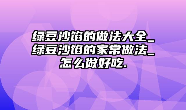 绿豆沙馅的做法大全_绿豆沙馅的家常做法_怎么做好吃.