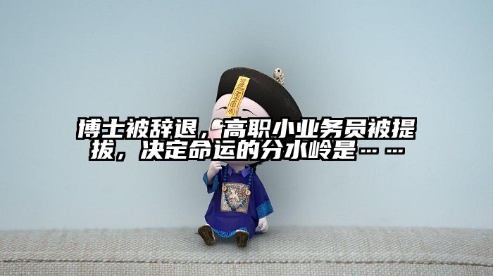 博士被辞退，高职小业务员被提拔，决定命运的分水岭是……