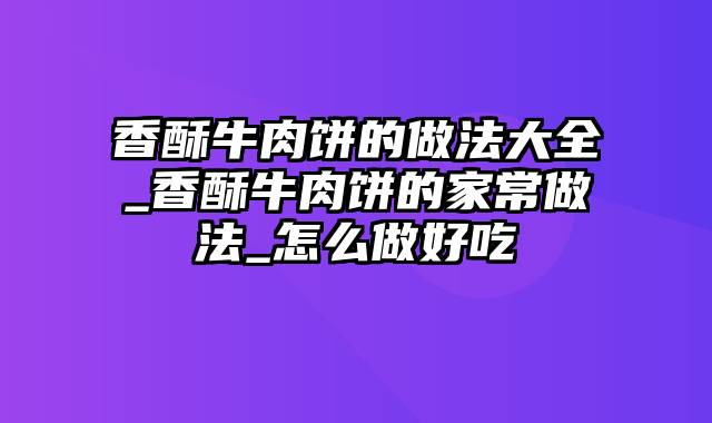 香酥牛肉饼的做法大全_香酥牛肉饼的家常做法_怎么做好吃