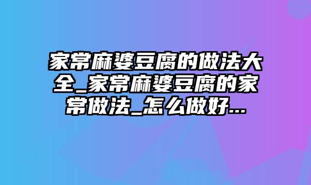 家常麻婆豆腐的做法大全_家常麻婆豆腐的家常做法_怎么做好...