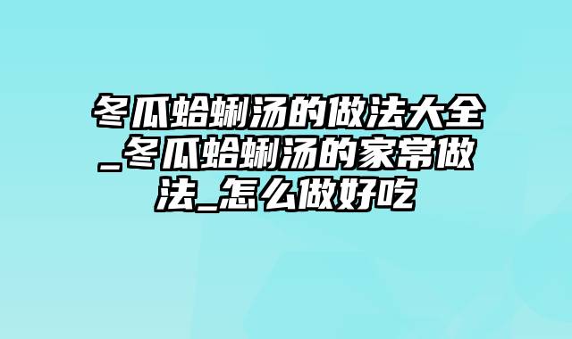 冬瓜蛤蜊汤的做法大全_冬瓜蛤蜊汤的家常做法_怎么做好吃