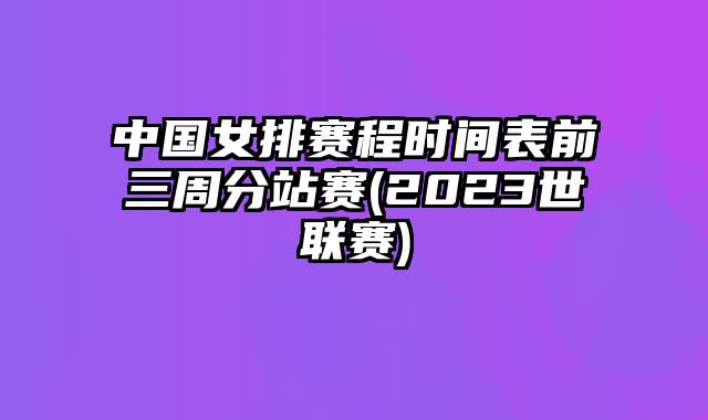 中国女排赛程时间表前三周分站赛(2023世联赛)