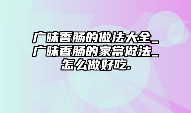 广味香肠的做法大全_广味香肠的家常做法_怎么做好吃.