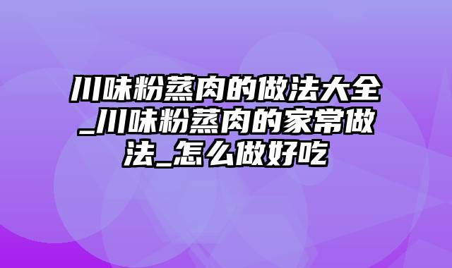 川味粉蒸肉的做法大全_川味粉蒸肉的家常做法_怎么做好吃