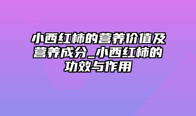 小西红柿的营养价值及营养成分_小西红柿的功效与作用