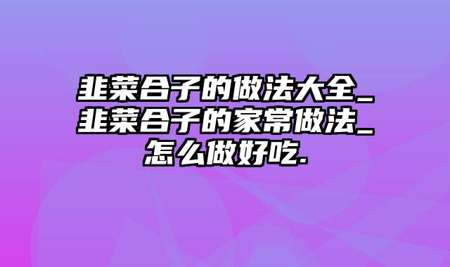 韭菜合子的做法大全_韭菜合子的家常做法_怎么做好吃.