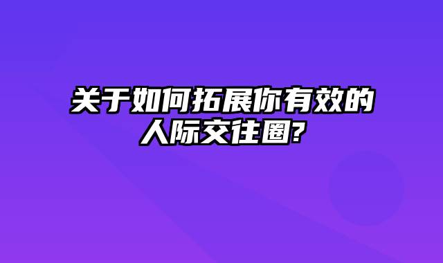 关于如何拓展你有效的人际交往圈?