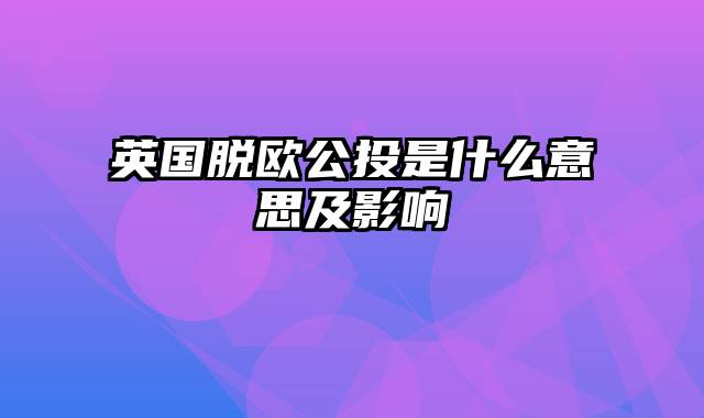 英国脱欧公投是什么意思及影响