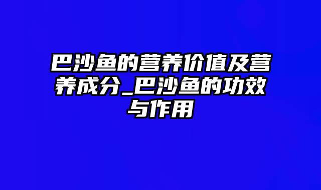 巴沙鱼的营养价值及营养成分_巴沙鱼的功效与作用