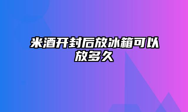 米酒开封后放冰箱可以放多久