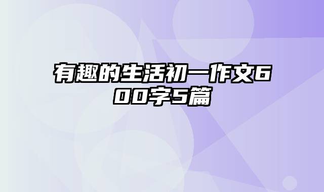 有趣的生活初一作文600字5篇