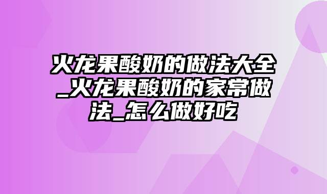 火龙果酸奶的做法大全_火龙果酸奶的家常做法_怎么做好吃