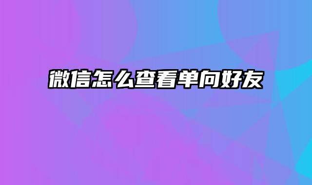 微信怎么查看单向好友