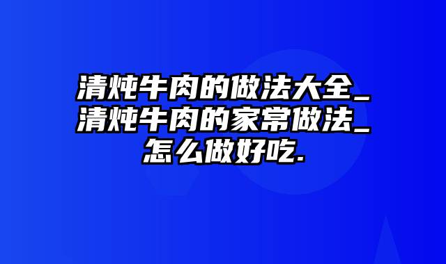 清炖牛肉的做法大全_清炖牛肉的家常做法_怎么做好吃.