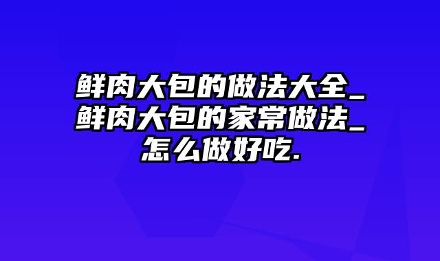 鲜肉大包的做法大全_鲜肉大包的家常做法_怎么做好吃.