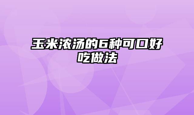 玉米浓汤的6种可口好吃做法