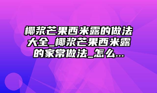 椰浆芒果西米露的做法大全_椰浆芒果西米露的家常做法_怎么...