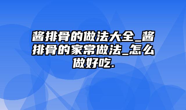 酱排骨的做法大全_酱排骨的家常做法_怎么做好吃.