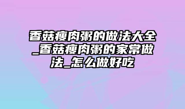 香菇瘦肉粥的做法大全_香菇瘦肉粥的家常做法_怎么做好吃