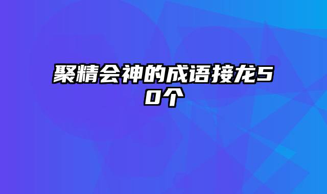 聚精会神的成语接龙50个