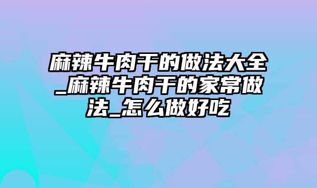 麻辣牛肉干的做法大全_麻辣牛肉干的家常做法_怎么做好吃