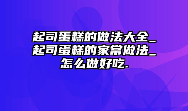 起司蛋糕的做法大全_起司蛋糕的家常做法_怎么做好吃.