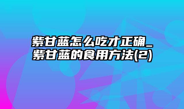 紫甘蓝怎么吃才正确_紫甘蓝的食用方法(2)