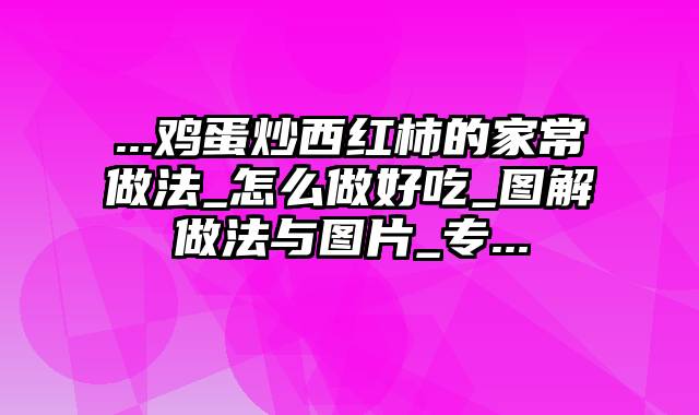 ...鸡蛋炒西红柿的家常做法_怎么做好吃_图解做法与图片_专...