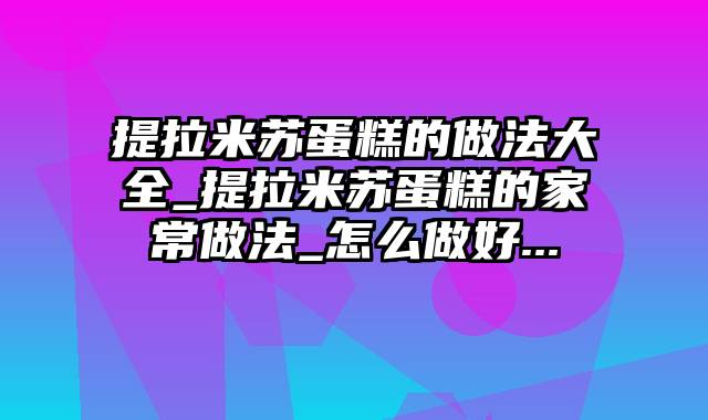 提拉米苏蛋糕的做法大全_提拉米苏蛋糕的家常做法_怎么做好...