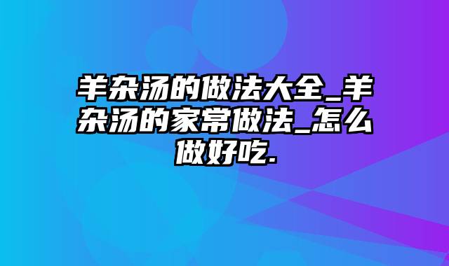 羊杂汤的做法大全_羊杂汤的家常做法_怎么做好吃.