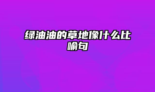 绿油油的草地像什么比喻句