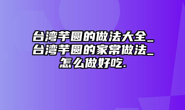 台湾芋圆的做法大全_台湾芋圆的家常做法_怎么做好吃.