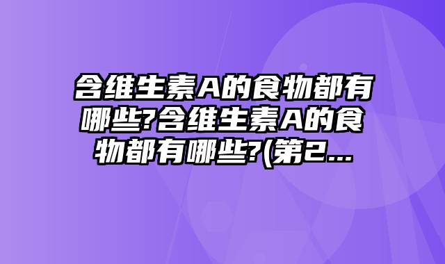 含维生素A的食物都有哪些?含维生素A的食物都有哪些?(第2...