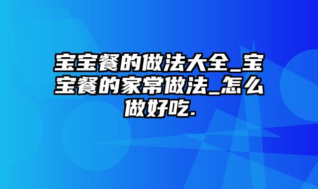 宝宝餐的做法大全_宝宝餐的家常做法_怎么做好吃.