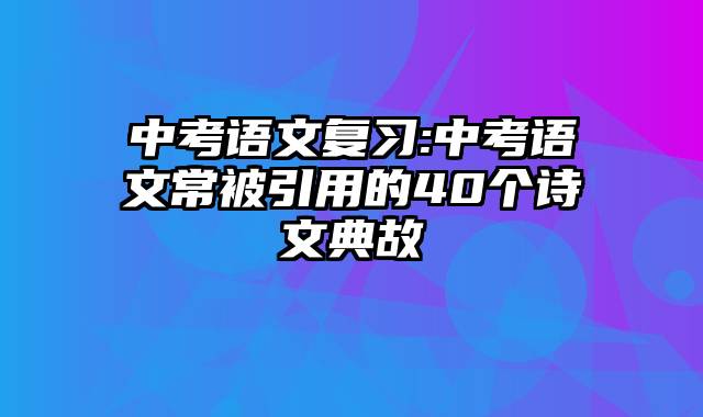 中考语文复习:中考语文常被引用的40个诗文典故