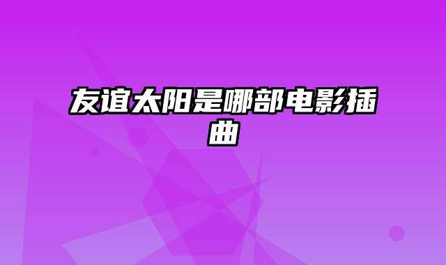 友谊太阳是哪部电影插曲