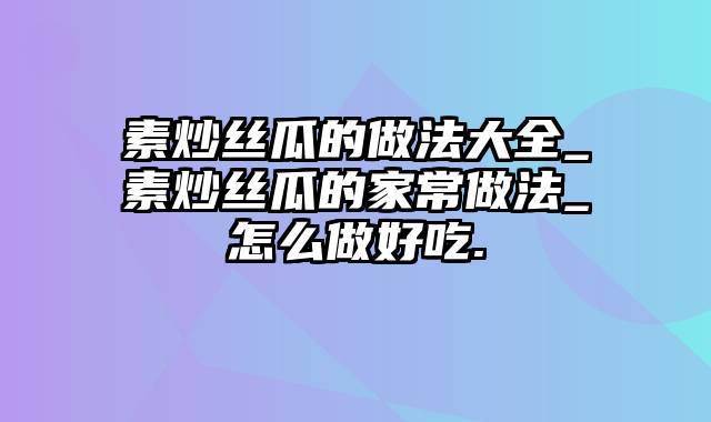 素炒丝瓜的做法大全_素炒丝瓜的家常做法_怎么做好吃.