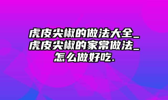 虎皮尖椒的做法大全_虎皮尖椒的家常做法_怎么做好吃.