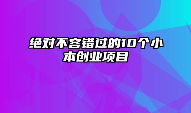 绝对不容错过的10个小本创业项目