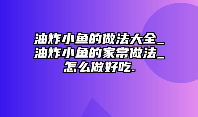 油炸小鱼的做法大全_油炸小鱼的家常做法_怎么做好吃.