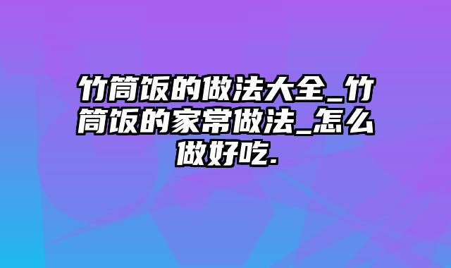 竹筒饭的做法大全_竹筒饭的家常做法_怎么做好吃.