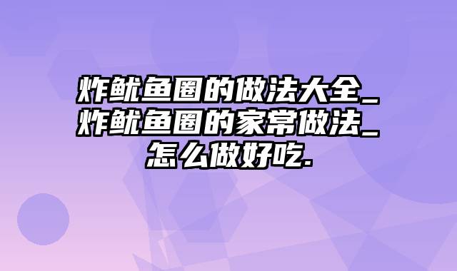 炸鱿鱼圈的做法大全_炸鱿鱼圈的家常做法_怎么做好吃.