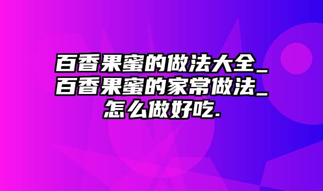 百香果蜜的做法大全_百香果蜜的家常做法_怎么做好吃.