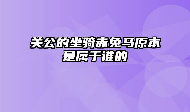 关公的坐骑赤兔马原本是属于谁的