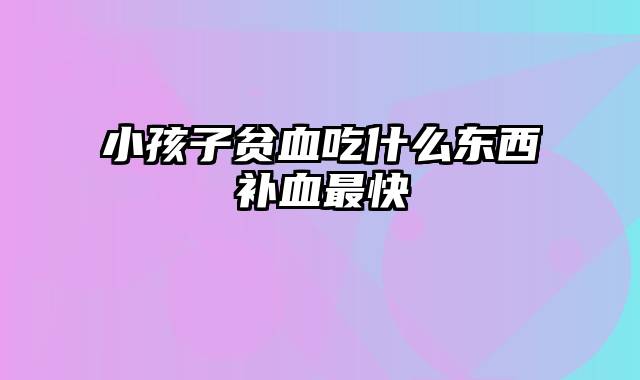 小孩子贫血吃什么东西补血最快