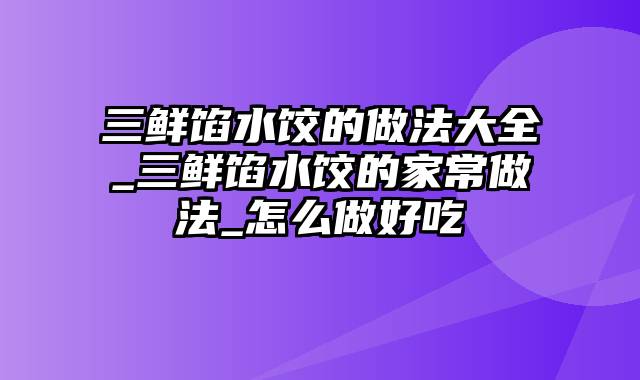 三鲜馅水饺的做法大全_三鲜馅水饺的家常做法_怎么做好吃