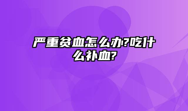 严重贫血怎么办?吃什么补血?